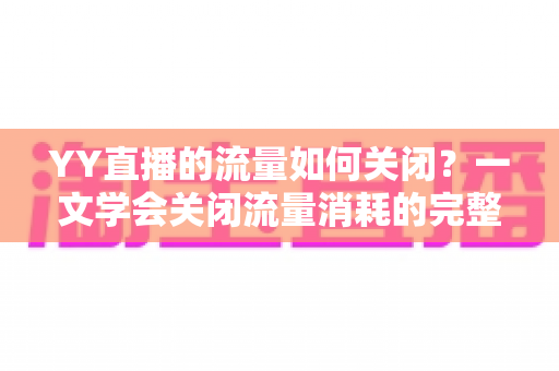 YY直播的流量如何关闭？一文学会关闭流量消耗的完整教程与实用技巧