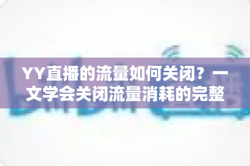 YY直播的流量如何关闭？一文学会关闭流量消耗的完整教程与实用技巧