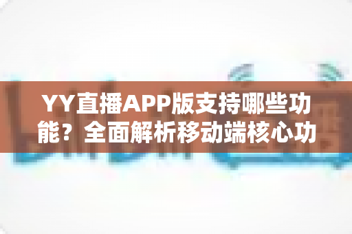 YY直播APP版支持哪些功能?全面解析移动端核心功能与使用指南 YY直播APP版支持哪些功能?全面解析移动端核心功能与使用指南
