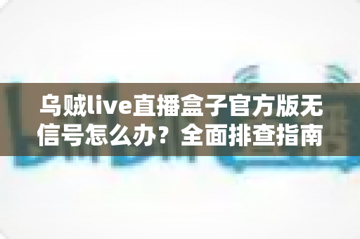 乌贼live直播盒子官方版无信号怎么办？全面排查指南，助你快速恢复流畅观看体验