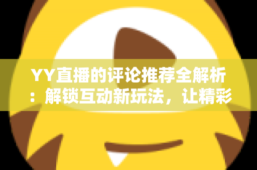YY直播的评论推荐全解析：解锁互动新玩法，让精彩评论被更多人看见