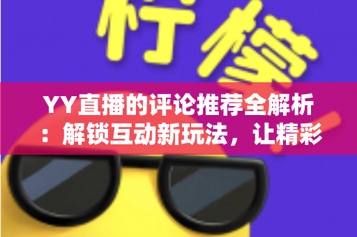 YY直播的评论推荐全解析：解锁互动新玩法，让精彩评论被更多人看见
