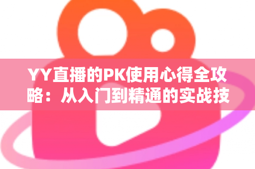 YY直播的PK使用心得全攻略：从入门到精通的实战技巧与涨粉秘籍