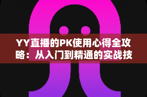YY直播的PK使用心得全攻略：从入门到精通的实战技巧与涨粉秘籍
