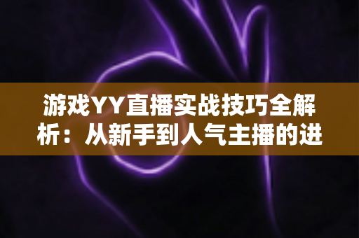 游戏YY直播实战技巧全解析:从新手到人气主播的进阶之路 游戏YY直播实战技巧全解析:从新手到人气主播的进阶之路