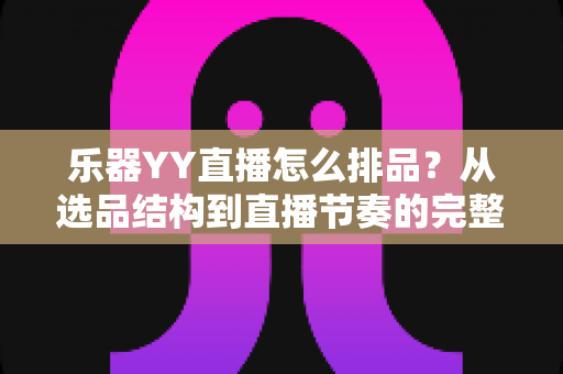 乐器YY直播怎么排品?从选品结构到直播节奏的完整排品实战攻略 乐器YY直播怎么排品?从选品结构到直播节奏的完整排品实战攻略