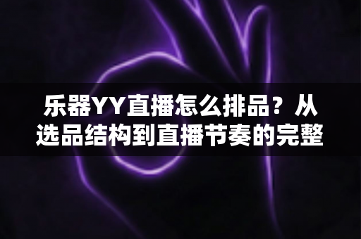 乐器YY直播怎么排品？从选品结构到直播节奏的完整排品实战攻略