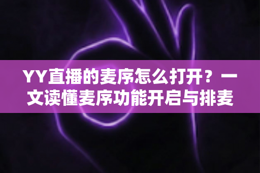 YY直播的麦序怎么打开？一文读懂麦序功能开启与排麦全流程的实用指南