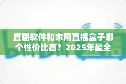 直播软件和家用直播盒子哪个性价比高?2025年最全成本对比与选购避坑指南,帮你花对每一分钱 直播软件和家用直播盒子哪个性价比高?2025年最全成本对比与选购避坑指南,帮你花对每一分钱