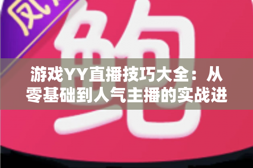 游戏YY直播技巧大全：从零基础到人气主播的实战进阶指南
