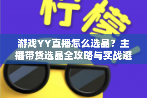 游戏YY直播怎么选品?主播带货选品全攻略与实战避坑指南 游戏YY直播怎么选品?主播带货选品全攻略与实战避坑指南