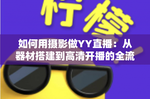 如何用摄影做YY直播：从器材搭建到高清开播的全流程实战指南