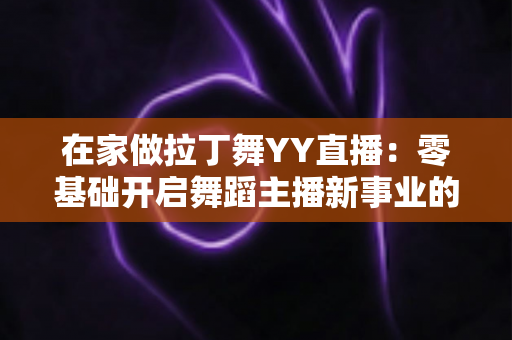 在家做拉丁舞YY直播:零基础开启舞蹈主播新事业的完整指南 在家做拉丁舞YY直播:零基础开启舞蹈主播新事业的完整指南