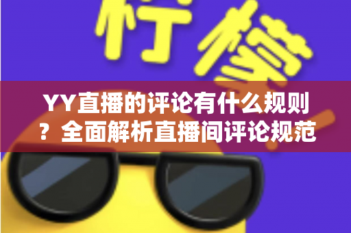 YY直播的评论有什么规则?全面解析直播间评论规范、处罚机制与文明互动指南 YY直播的评论有什么规则?全面解析直播间评论规范、处罚机制与文明互动指南