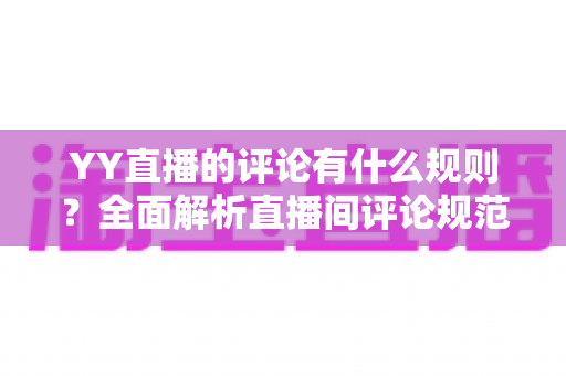 YY直播的评论有什么规则?全面解析直播间评论规范、处罚机制与文明互动指南 YY直播的评论有什么规则?全面解析直播间评论规范、处罚机制与文明互动指南