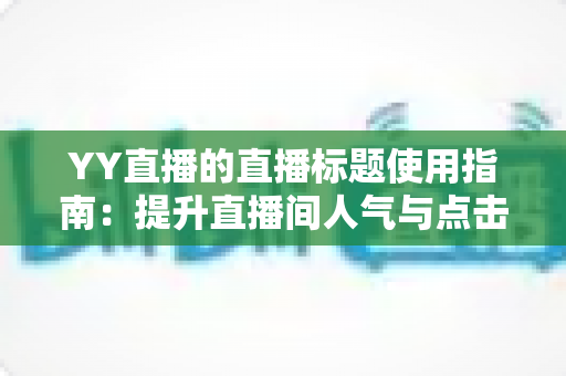 YY直播的直播标题使用指南:提升直播间人气与点击率的实战秘籍 YY直播的直播标题使用指南:提升直播间人气与点击率的实战秘籍