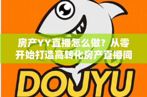 房产YY直播怎么做?从零开始打造高转化房产直播间的实战全攻略 房产YY直播怎么做?从零开始打造高转化房产直播间的实战全攻略