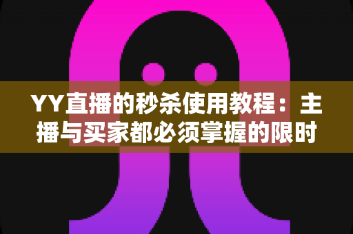 YY直播的秒杀使用教程:主播与买家都必须掌握的限时抢购实操指南 YY直播的秒杀使用教程:主播与买家都必须掌握的限时抢购实操指南