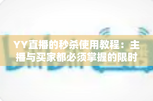 YY直播的秒杀使用教程：主播与买家都必须掌握的限时抢购实操指南