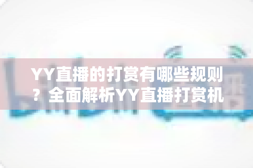 YY直播的打赏有哪些规则？全面解析YY直播打赏机制、收益分成与理性消费指南