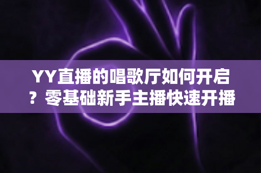 YY直播的唱歌厅如何开启？零基础新手主播快速开播完整指南