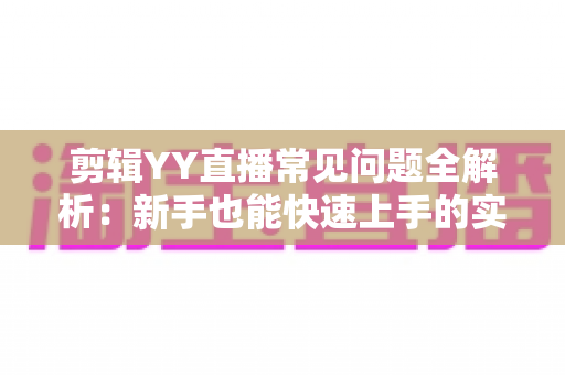 剪辑YY直播常见问题全解析:新手也能快速上手的实用指南 剪辑YY直播常见问题全解析:新手也能快速上手的实用指南