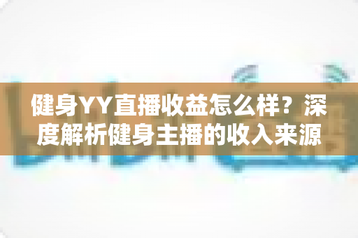 健身YY直播收益怎么样?深度解析健身主播的收入来源、赚钱潜力与变现技巧 健身YY直播收益怎么样?深度解析健身主播的收入来源、赚钱潜力与变现技巧