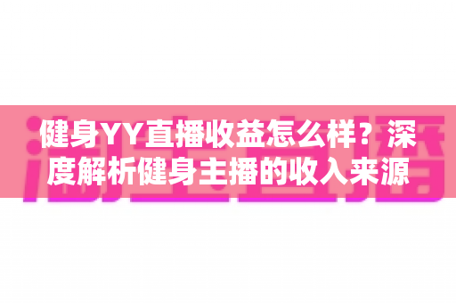 健身YY直播收益怎么样?深度解析健身主播的收入来源、赚钱潜力与变现技巧 健身YY直播收益怎么样?深度解析健身主播的收入来源、赚钱潜力与变现技巧
