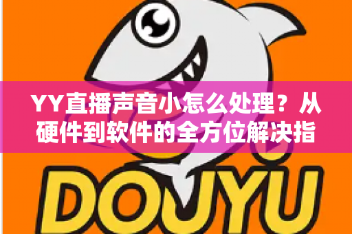 YY直播声音小怎么处理?从硬件到软件的全方位解决指南,让直播音量瞬间提升 YY直播声音小怎么处理?从硬件到软件的全方位解决指南,让直播音量瞬间提升