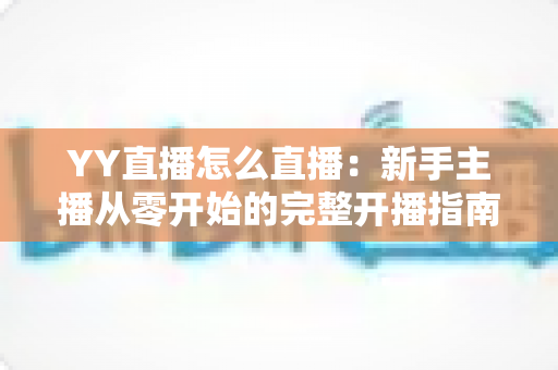 YY直播怎么直播:新手主播从零开始的完整开播指南与实战技巧 YY直播怎么直播:新手主播从零开始的完整开播指南与实战技巧