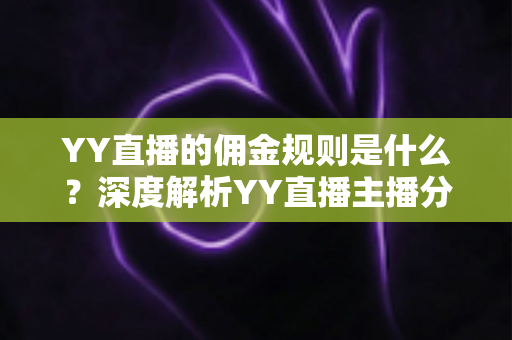 YY直播的佣金规则是什么？深度解析YY直播主播分成比例与收益机制全指南