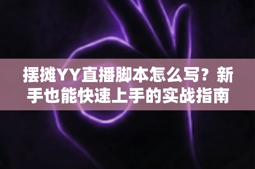 摆摊YY直播脚本怎么写？新手也能快速上手的实战指南与完整模板解析