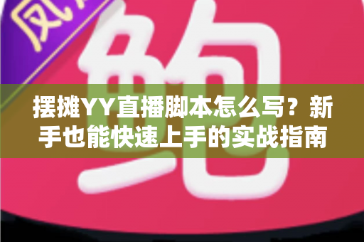 摆摊YY直播脚本怎么写？新手也能快速上手的实战指南与完整模板解析