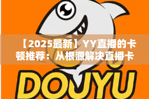 【2025最新】YY直播的卡顿推荐:从根源解决直播卡顿问题的完整优化指南 【2025最新】YY直播的卡顿推荐:从根源解决直播卡顿问题的完整优化指南