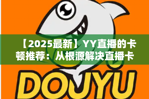【2025最新】YY直播的卡顿推荐:从根源解决直播卡顿问题的完整优化指南 【2025最新】YY直播的卡顿推荐:从根源解决直播卡顿问题的完整优化指南