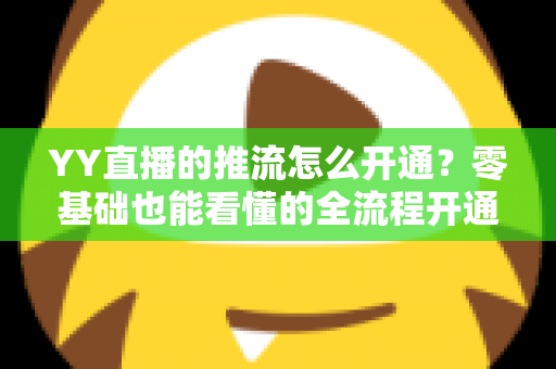 YY直播的推流怎么开通?零基础也能看懂的全流程开通教程与画质优化指南 YY直播的推流怎么开通?零基础也能看懂的全流程开通教程与画质优化指南