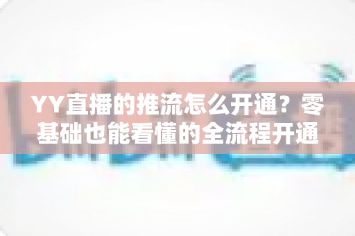 YY直播的推流怎么开通?零基础也能看懂的全流程开通教程与画质优化指南 YY直播的推流怎么开通?零基础也能看懂的全流程开通教程与画质优化指南