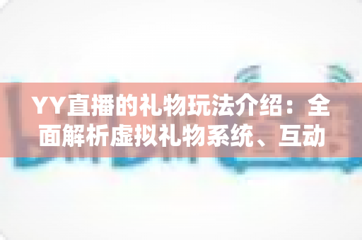 YY直播的礼物玩法介绍：全面解析虚拟礼物系统、互动特效与理性消费指南