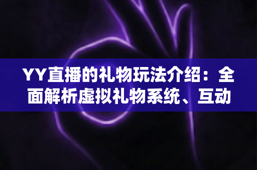 YY直播的礼物玩法介绍：全面解析虚拟礼物系统、互动特效与理性消费指南