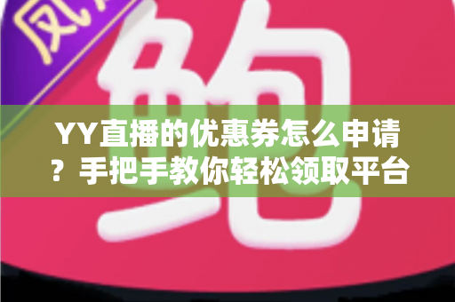YY直播的优惠券怎么申请?手把手教你轻松领取平台优惠福利的完整攻略 YY直播的优惠券怎么申请?手把手教你轻松领取平台优惠福利的完整攻略
