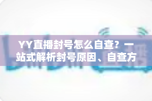 YY直播封号怎么自查？一站式解析封号原因、自查方法与申诉全流程