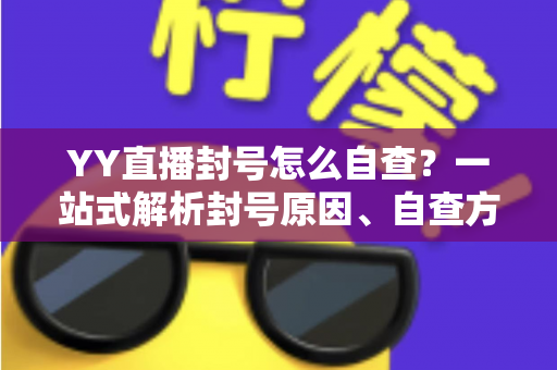 YY直播封号怎么自查？一站式解析封号原因、自查方法与申诉全流程