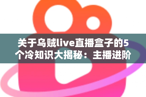 关于乌贼live直播盒子的5个冷知识大揭秘:主播进阶必备的设备真相与实用指南 关于乌贼live直播盒子的5个冷知识大揭秘:主播进阶必备的设备真相与实用指南