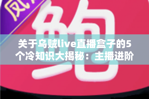 关于乌贼live直播盒子的5个冷知识大揭秘：主播进阶必备的设备真相与实用指南
