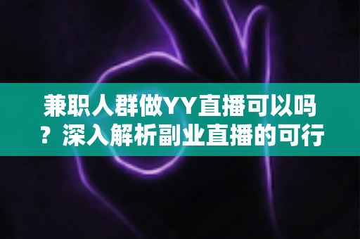 兼职人群做YY直播可以吗？深入解析副业直播的可行性、技巧与收益前景