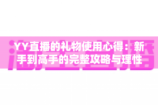 YY直播的礼物使用心得:新手到高手的完整攻略与理性消费指南 YY直播的礼物使用心得:新手到高手的完整攻略与理性消费指南