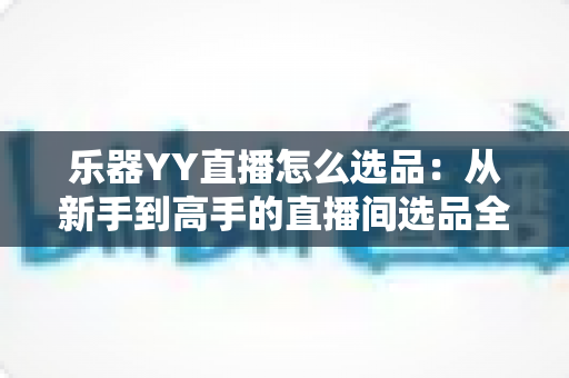 乐器YY直播怎么选品:从新手到高手的直播间选品全攻略,轻松提升转化率与销量 乐器YY直播怎么选品:从新手到高手的直播间选品全攻略,轻松提升转化率与销量