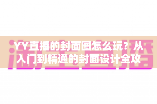 YY直播的封面图怎么玩?从入门到精通的封面设计全攻略 YY直播的封面图怎么玩?从入门到精通的封面设计全攻略