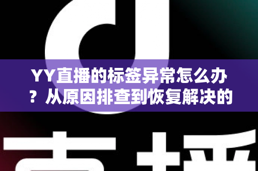 YY直播的标签异常怎么办?从原因排查到恢复解决的一站式实用指南 YY直播的标签异常怎么办?从原因排查到恢复解决的一站式实用指南