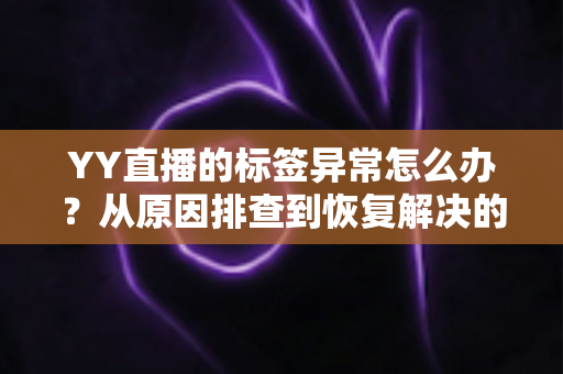 YY直播的标签异常怎么办?从原因排查到恢复解决的一站式实用指南 YY直播的标签异常怎么办?从原因排查到恢复解决的一站式实用指南